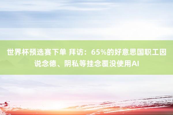 世界杯预选赛下单 拜访：65%的好意思国职工因说念德、阴私等挂念覆没使用AI