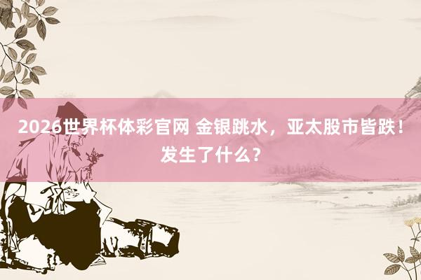 2026世界杯体彩官网 金银跳水，亚太股市皆跌！发生了什么？