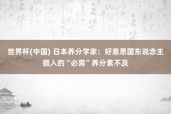 世界杯(中国) 日本养分学家：好意思国东说念主摄入的“必需”养分素不及