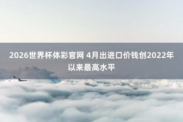 2026世界杯体彩官网 4月出进口价钱创2022年以来最高水平