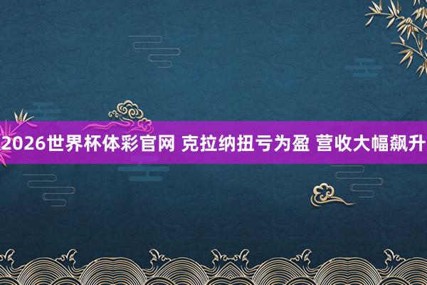 2026世界杯体彩官网 克拉纳扭亏为盈 营收大幅飙升