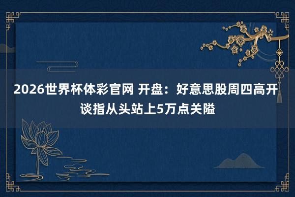 2026世界杯体彩官网 开盘：好意思股周四高开 谈指从头站上5万点关隘