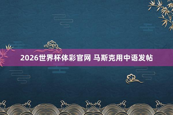 2026世界杯体彩官网 马斯克用中语发帖