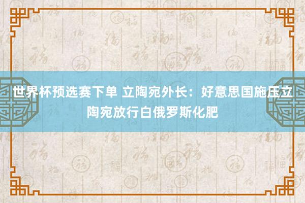 世界杯预选赛下单 立陶宛外长：好意思国施压立陶宛放行白俄罗斯化肥