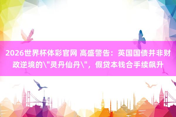 2026世界杯体彩官网 高盛警告：英国国债并非财政逆境的