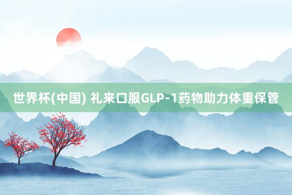 世界杯(中国) 礼来口服GLP-1药物助力体重保管