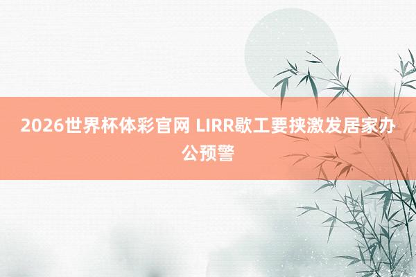 2026世界杯体彩官网 LIRR歇工要挟激发居家办公预警