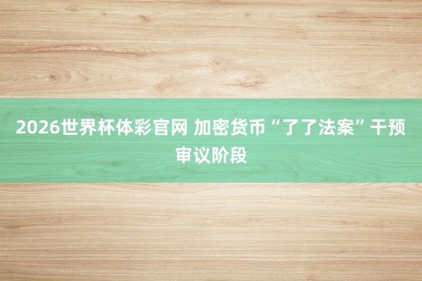 2026世界杯体彩官网 加密货币“了了法案”干预审议阶段