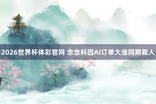 2026世界杯体彩官网 念念科因AI订单大涨同期裁人