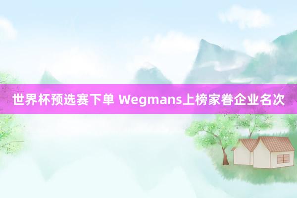 世界杯预选赛下单 Wegmans上榜家眷企业名次