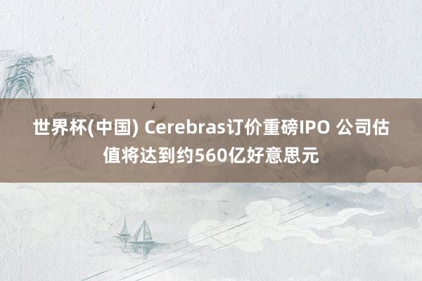 世界杯(中国) Cerebras订价重磅IPO 公司估值将达到约560亿好意思元