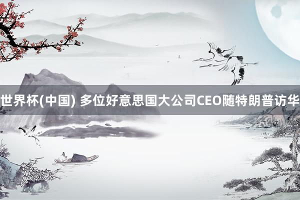 世界杯(中国) 多位好意思国大公司CEO随特朗普访华