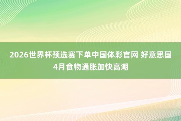 2026世界杯预选赛下单中国体彩官网 好意思国4月食物通胀加快高潮