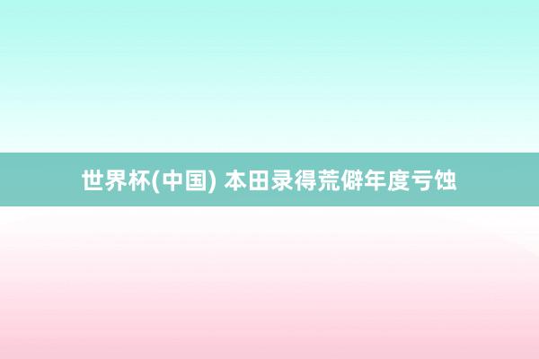 世界杯(中国) 本田录得荒僻年度亏蚀