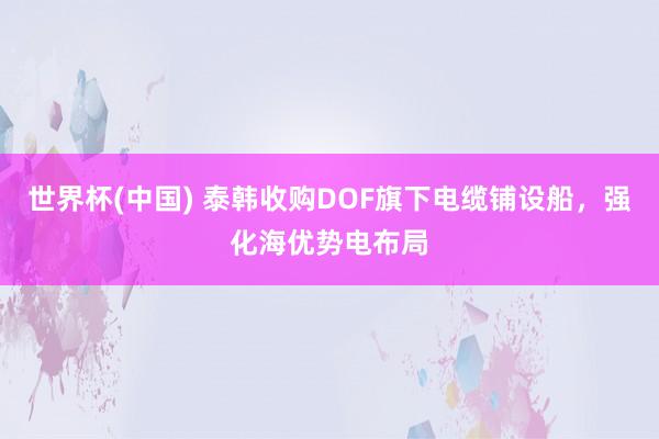 世界杯(中国) 泰韩收购DOF旗下电缆铺设船，强化海优势电布局