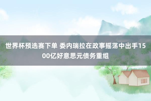 世界杯预选赛下单 委内瑞拉在政事摇荡中出手1500亿好意思元债务重组