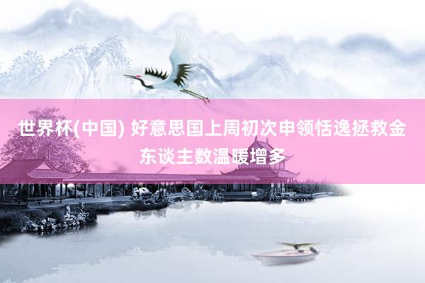 世界杯(中国) 好意思国上周初次申领恬逸拯救金东谈主数温暖增多