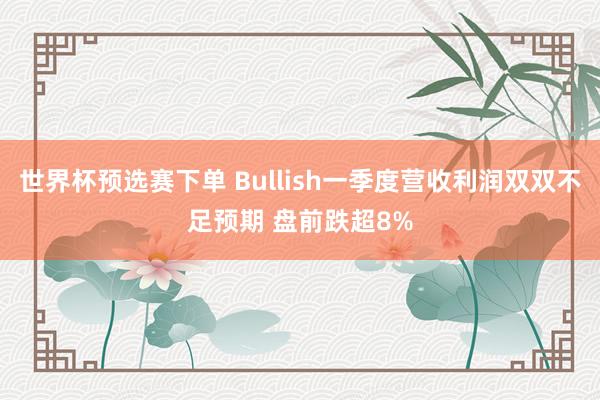 世界杯预选赛下单 Bullish一季度营收利润双双不足预期 盘前跌超8%