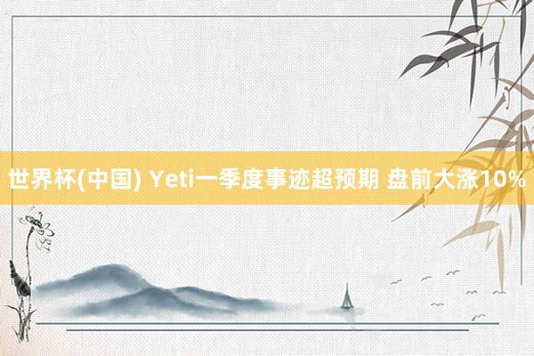 世界杯(中国) Yeti一季度事迹超预期 盘前大涨10%