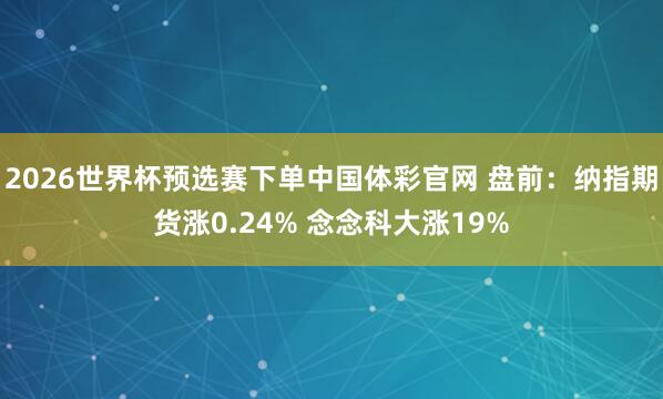 2026世界杯预选赛下单中国体彩官网 盘前：纳指期货涨0.24% 念念科大涨19%