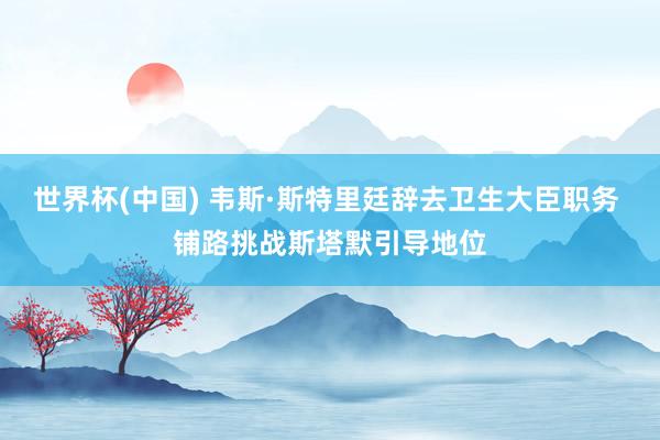 世界杯(中国) 韦斯·斯特里廷辞去卫生大臣职务 铺路挑战斯塔默引导地位