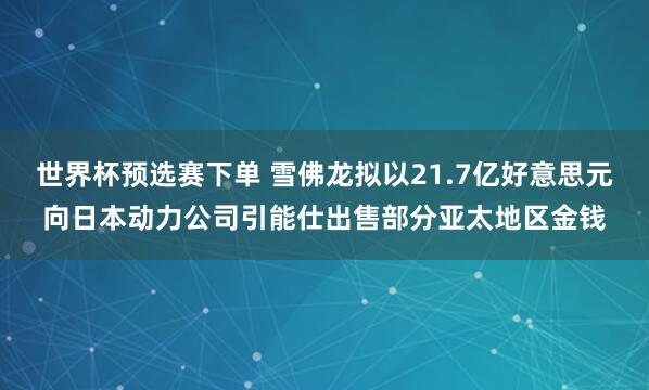 世界杯预选赛下单 雪佛龙拟以21.7亿好意思元向日本动力公司引能仕出售部分亚太地区金钱