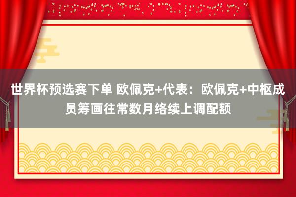世界杯预选赛下单 欧佩克+代表：欧佩克+中枢成员筹画往常数月络续上调配额
