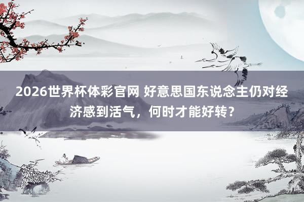 2026世界杯体彩官网 好意思国东说念主仍对经济感到活气，何时才能好转？