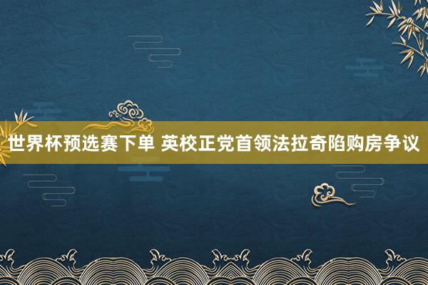 世界杯预选赛下单 英校正党首领法拉奇陷购房争议