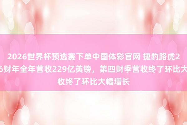 2026世界杯预选赛下单中国体彩官网 捷豹路虎2025/26财年全年营收229亿英镑，第四财季营收终了环比大幅增长