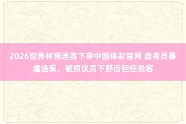 2026世界杯预选赛下单中国体彩官网 盘考员暴虐法案，破损议员下野后担任说客
