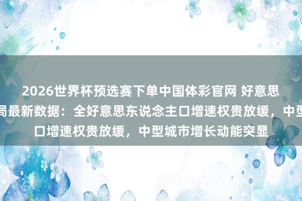 2026世界杯预选赛下单中国体彩官网 好意思国东说念主口普查局最新数据：全好意思东说念主口增速权贵放缓，中型城市增长动能突显
