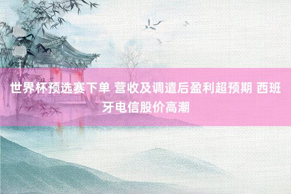 世界杯预选赛下单 营收及调遣后盈利超预期 西班牙电信股价高潮