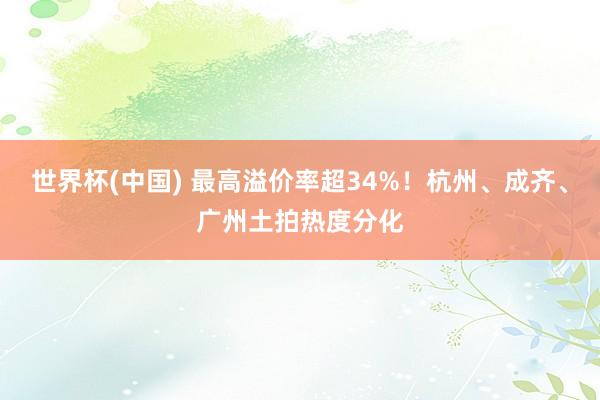 世界杯(中国) 最高溢价率超34%！杭州、成齐、广州土拍热度分化