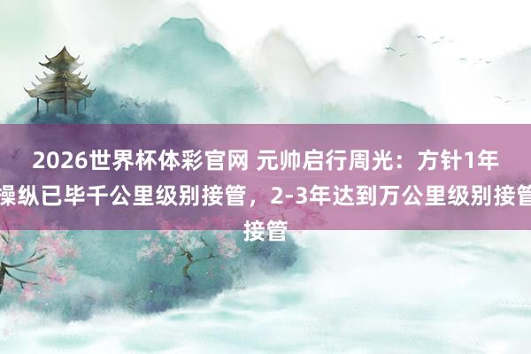 2026世界杯体彩官网 元帅启行周光：方针1年操纵已毕千公里级别接管，2-3年达到万公里级别接管
