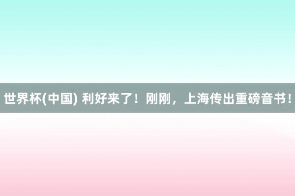 世界杯(中国) 利好来了！刚刚，上海传出重磅音书！