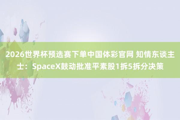 2026世界杯预选赛下单中国体彩官网 知情东谈主士：SpaceX鼓动批准平素股1拆5拆分决策