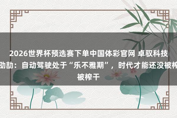 2026世界杯预选赛下单中国体彩官网 卓驭科技沈劭劼：自动驾驶处于“乐不雅期”，时代才能还没被榨干