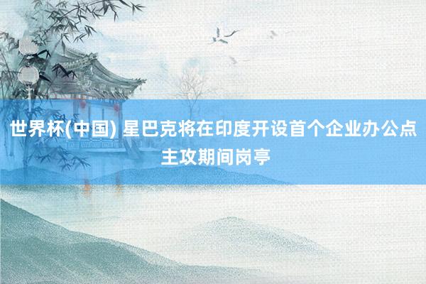世界杯(中国) 星巴克将在印度开设首个企业办公点 主攻期间岗亭