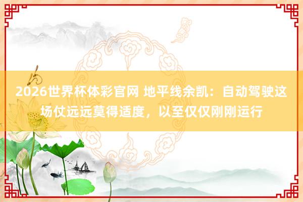 2026世界杯体彩官网 地平线余凯：自动驾驶这场仗远远莫得适度，以至仅仅刚刚运行