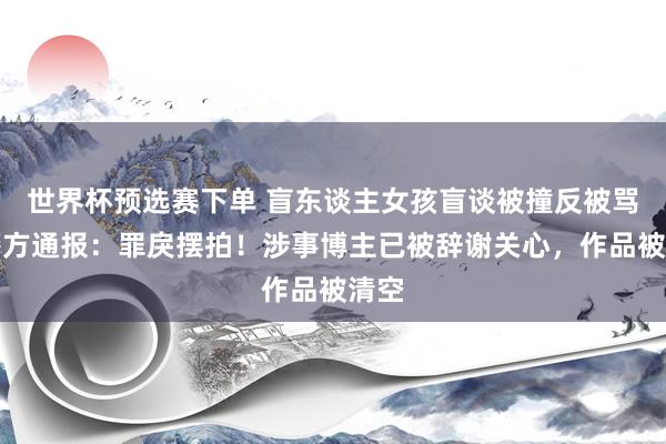世界杯预选赛下单 盲东谈主女孩盲谈被撞反被骂？警方通报：罪戾摆拍！涉事博主已被辞谢关心，作品被清空