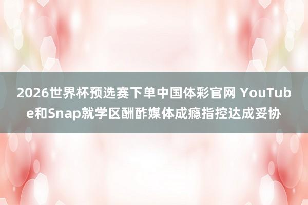2026世界杯预选赛下单中国体彩官网 YouTube和Snap就学区酬酢媒体成瘾指控达成妥协