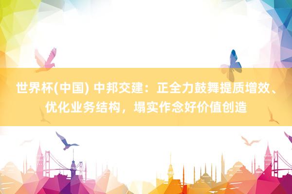 世界杯(中国) 中邦交建：正全力鼓舞提质增效、优化业务结构，塌实作念好价值创造
