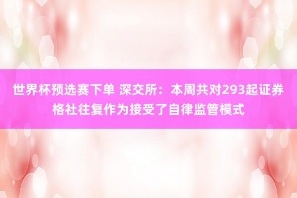 世界杯预选赛下单 深交所：本周共对293起证券格社往复作为接受了自律监管模式