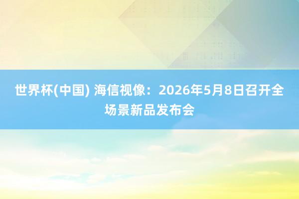 世界杯(中国) 海信视像：2026年5月8日召开全场景新品发布会