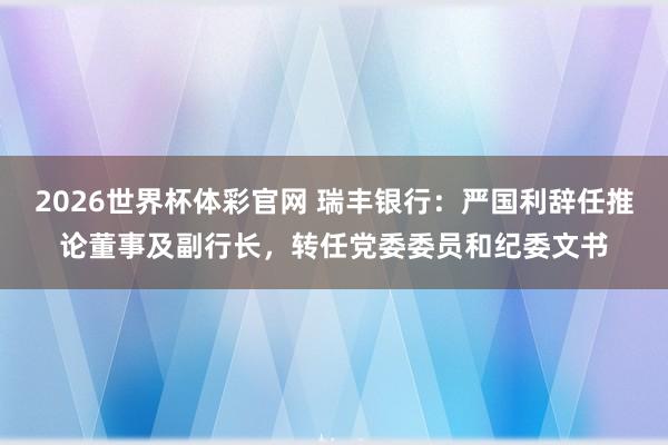 2026世界杯体彩官网 瑞丰银行：严国利辞任推论董事及副行长，转任党委委员和纪委文书
