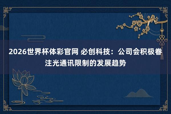 2026世界杯体彩官网 必创科技：公司会积极眷注光通讯限制的发展趋势