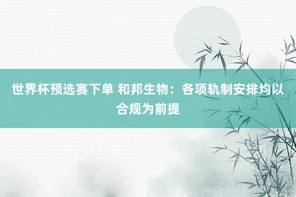 世界杯预选赛下单 和邦生物：各项轨制安排均以合规为前提