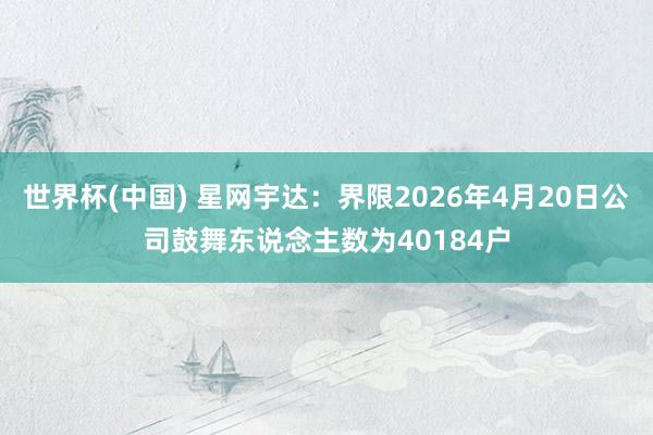 世界杯(中国) 星网宇达：界限2026年4月20日公司鼓舞东说念主数为40184户