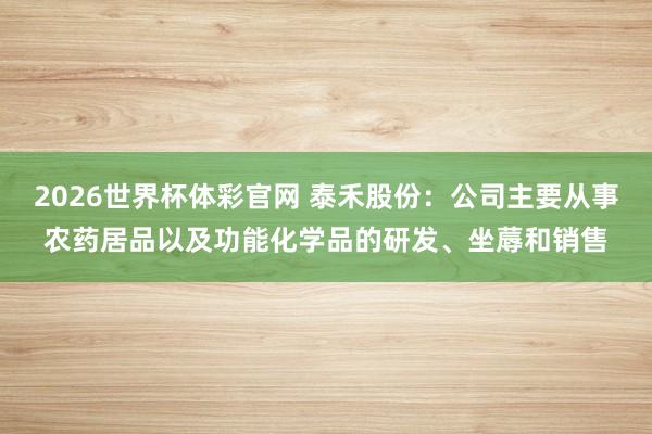 2026世界杯体彩官网 泰禾股份：公司主要从事农药居品以及功能化学品的研发、坐蓐和销售